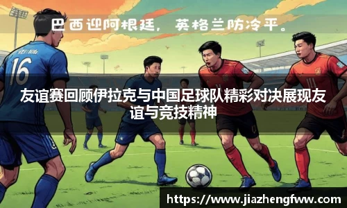 友谊赛回顾伊拉克与中国足球队精彩对决展现友谊与竞技精神