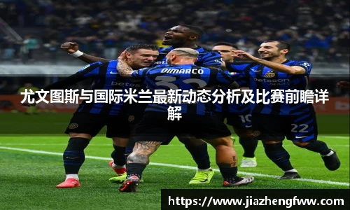 尤文图斯与国际米兰最新动态分析及比赛前瞻详解